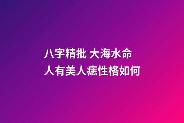 八字精批 大海水命人有美人痣性格如何